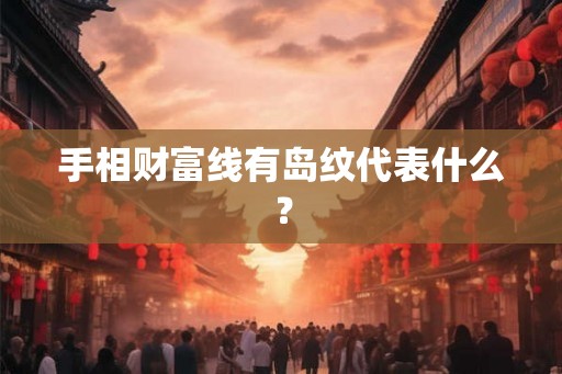 手相财富线有岛纹代表什么? 手相财富线有岛纹代表什么?