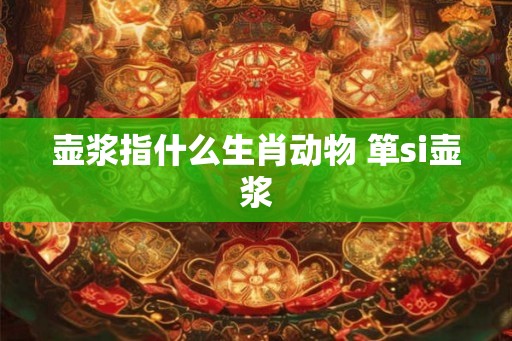 壶浆指什么生肖动物 箪si壶浆