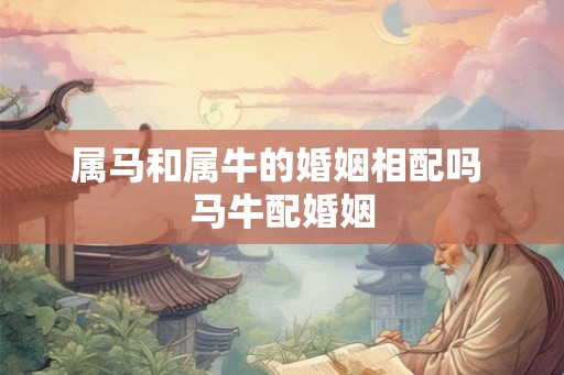 属马和属牛的婚姻相配吗 马牛配婚姻