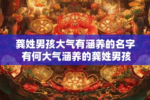龚姓男孩大气有涵养的名字 有何大气涵养的龚姓男孩名字推荐