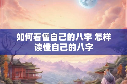 如何看懂自己的八字 怎样读懂自己的八字 如何看懂自己的八字 怎样读懂自己的八字