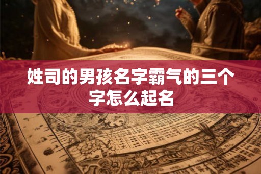 姓司的男孩名字霸气的三个字怎么起名