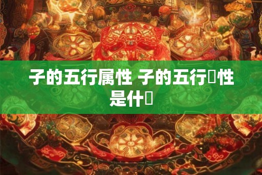 子的五行属性 子的五行屬性是什麼