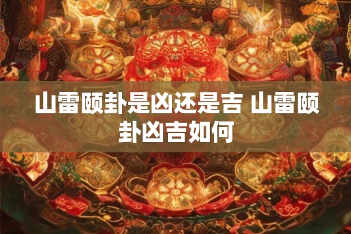 山雷颐卦是凶还是吉 山雷颐卦凶吉如何 山雷颐卦是凶还是吉 山雷颐卦凶吉如何