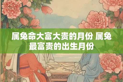 属兔命大富大贵的月份 属兔最富贵的出生月份
