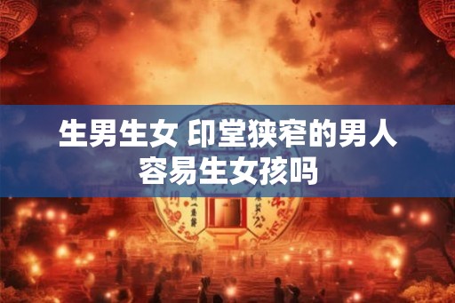 生男生女 印堂狭窄的男人容易生女孩吗