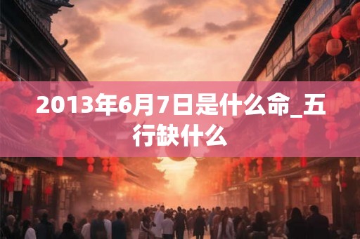 2013年6月7日是什么命_五行缺什么