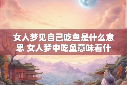 女人梦见自己吃鱼是什么意思 女人梦中吃鱼意味着什么
