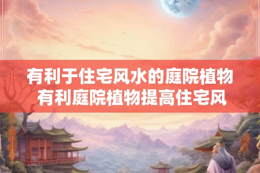 有利于住宅风水的庭院植物 有利庭院植物提高住宅风水吗