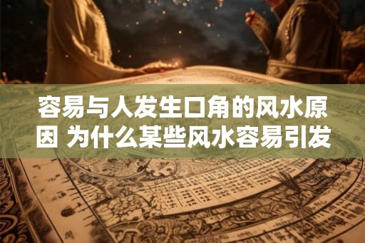 容易与人发生口角的风水原因 为什么某些风水容易引发口角