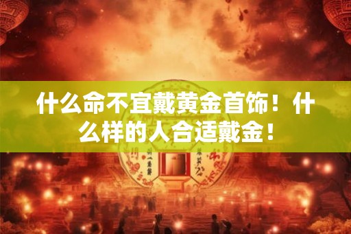 什么命不宜戴黄金首饰！什么样的人合适戴金！