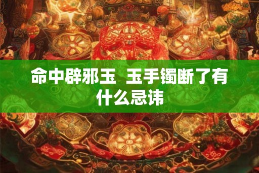 命中辟邪玉  玉手镯断了有什么忌讳
