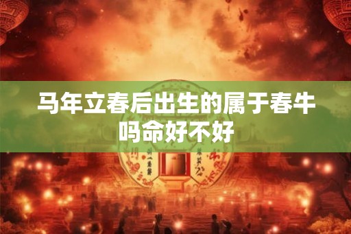 马年立春后出生的属于春牛吗命好不好