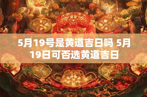 5月19号是黄道吉日吗 5月19日可否选黄道吉日