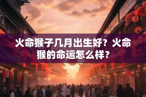 火命猴子几月出生好?火命猴的命运怎么样? 火命猴子几月出生好?火命猴的命运怎么样?