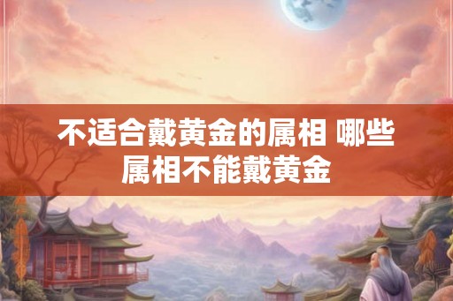 不适合戴黄金的属相 哪些属相不能戴黄金
