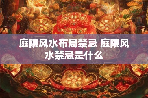 庭院风水布局禁忌 庭院风水禁忌是什么 庭院风水布局禁忌 庭院风水禁忌是什么