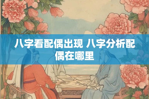 八字看配偶出现 八字分析配偶在哪里