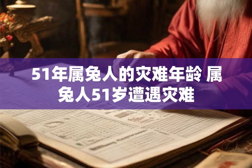 51年属兔人的灾难年龄 属兔人51岁遭遇灾难