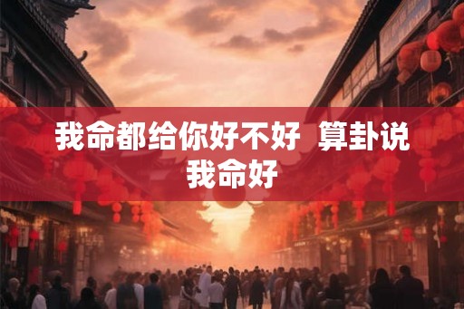 我命都给你好不好  算卦说我命好
