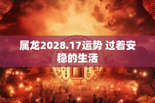 属龙2028.17运势 过着安稳的生活