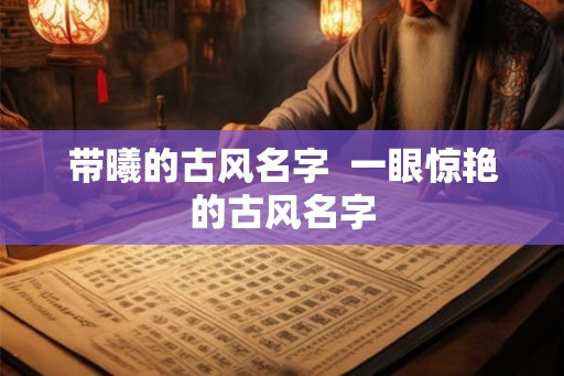 带曦的古风名字  一眼惊艳的古风名字