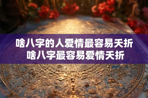 啥八字的人爱情最容易夭折 啥八字最容易爱情夭折