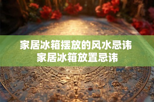 家居冰箱摆放的风水忌讳 家居冰箱放置忌讳 家居冰箱摆放的风水忌讳 家居冰箱放置忌讳