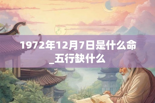 1972年12月7日是什么命_五行缺什么