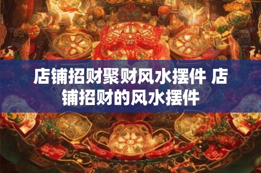 店铺招财聚财风水摆件 店铺招财的风水摆件