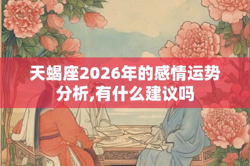 天蝎座2026年的感情运势分析,有什么建议吗 天蝎座2026年的感情运势分析,有什么建议吗