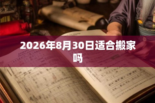 2026年8月30日适合搬家吗 2026年8月30日适合搬家吗