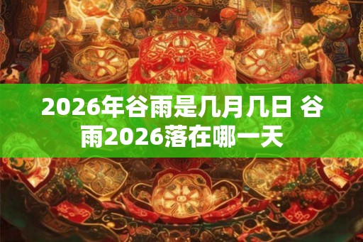 2026年谷雨是几月几日 谷雨2026落在哪一天