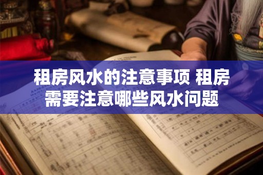 租房风水的注意事项 租房需要注意哪些风水问题