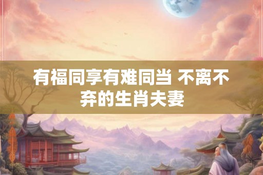 有福同享有难同当 不离不弃的生肖夫妻