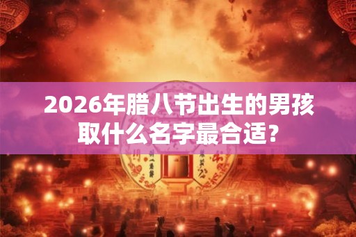 2026年腊八节出生的男孩取什么名字最合适？