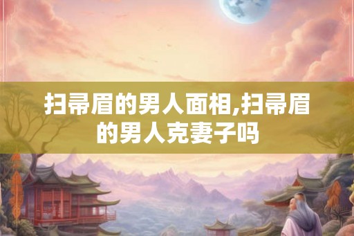 扫帚眉的男人面相,扫帚眉的男人克妻子吗