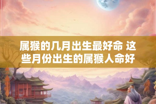 属猴的几月出生最好命 这些月份出生的属猴人命好