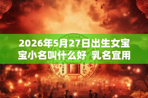 2026年5月27日出生女宝宝小名叫什么好  乳名宜用字