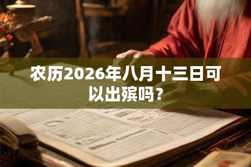 农历2026年八月十三日可以出殡吗? 农历2026年八月十三日可以出殡吗?