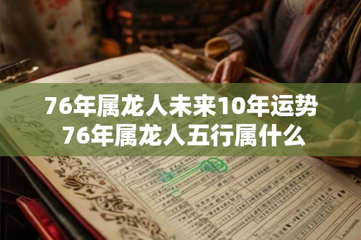 76年属龙人未来10年运势 76年属龙人五行属什么