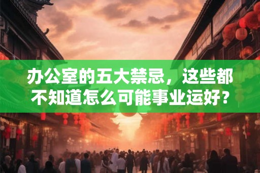 办公室的五大禁忌，这些都不知道怎么可能事业运好？