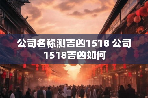 公司名称测吉凶1518 公司1518吉凶如何
