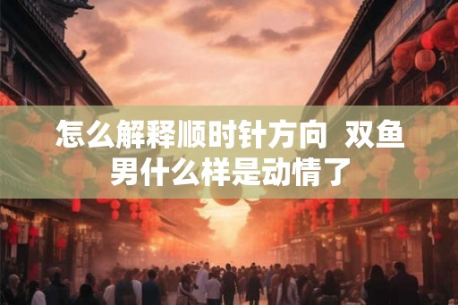 怎么解释顺时针方向  双鱼男什么样是动情了
