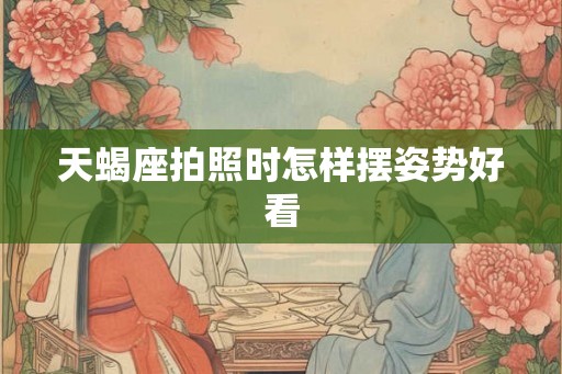 天蝎座拍照时怎样摆姿势好看
