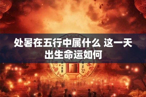 处暑在五行中属什么 这一天出生命运如何 处暑在五行中属什么 这一天出生命运如何