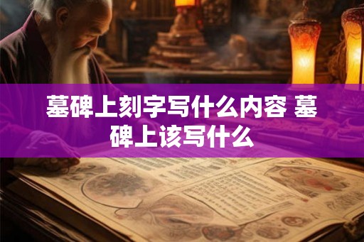 墓碑上刻字写什么内容 墓碑上该写什么