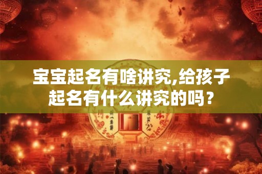 宝宝起名有啥讲究,给孩子起名有什么讲究的吗? 宝宝起名有啥讲究,给孩子起名有什么讲究的吗?