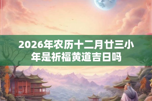 2026年农历十二月廿三小年是祈福黄道吉日吗