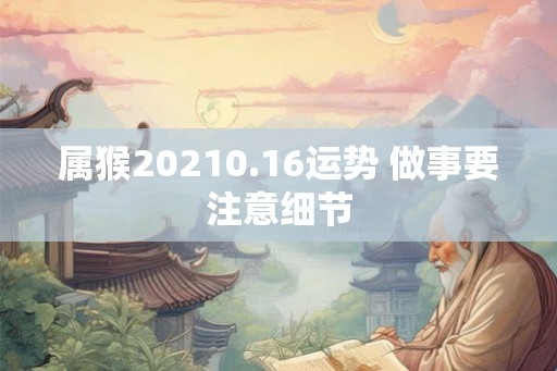 属猴20210.16运势 做事要注意细节 属猴20210.16运势 做事要注意细节